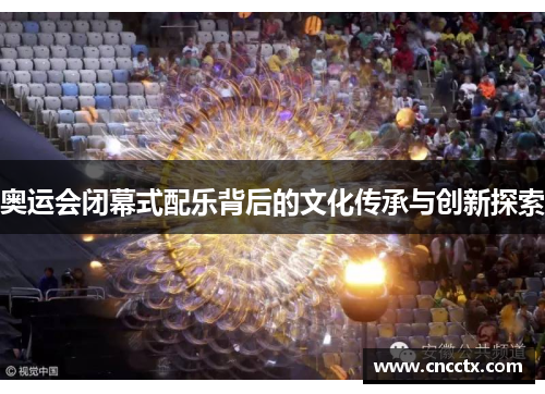 奥运会闭幕式配乐背后的文化传承与创新探索