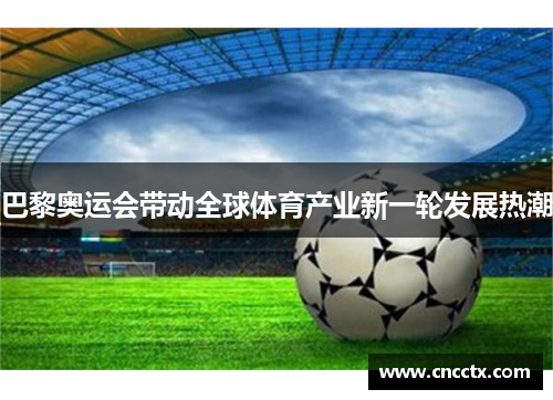巴黎奥运会带动全球体育产业新一轮发展热潮