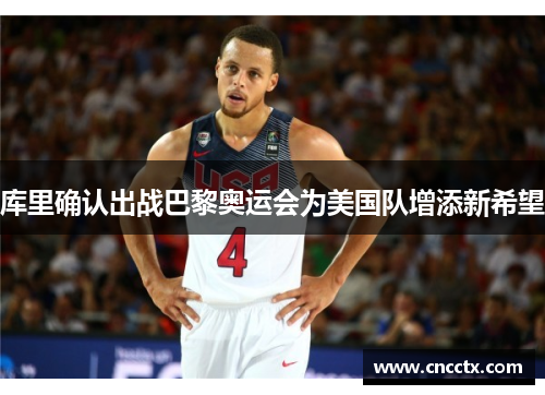 库里确认出战巴黎奥运会为美国队增添新希望